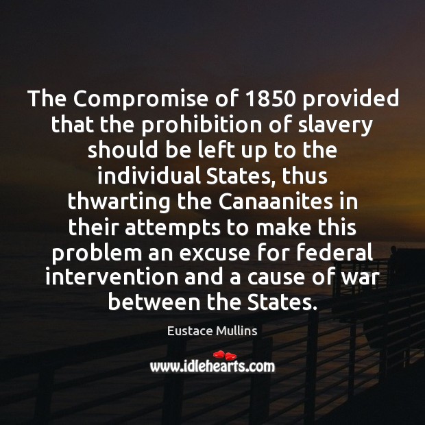 The Compromise of 1850 provided that the prohibition of slavery should be left Eustace Mullins Picture Quote