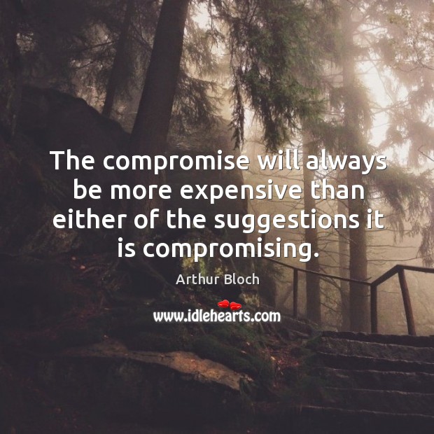 The compromise will always be more expensive than either of the suggestions it is compromising. Arthur Bloch Picture Quote