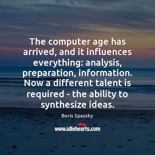 The computer age has arrived, and it influences everything: analysis, preparation, information. Boris Spassky Picture Quote
