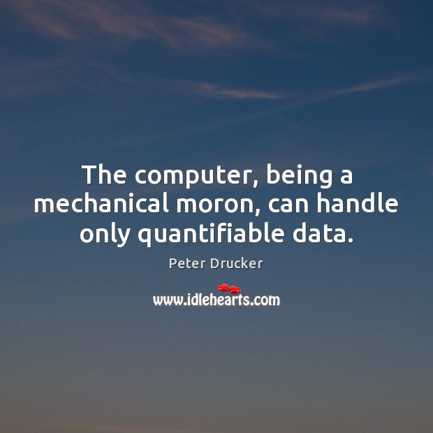 The computer, being a mechanical moron, can handle only quantifiable data. Computers Quotes Image