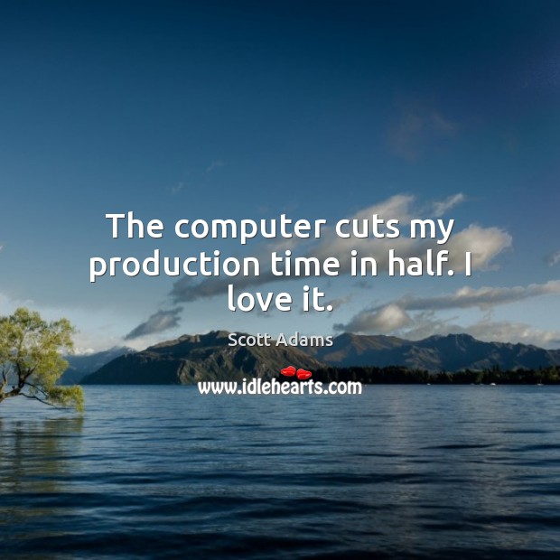 The computer cuts my production time in half. I love it. Scott Adams Picture Quote