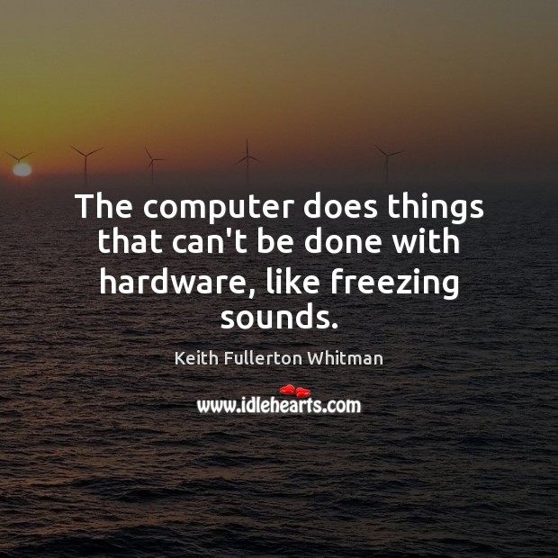 The computer does things that can’t be done with hardware, like freezing sounds. Keith Fullerton Whitman Picture Quote