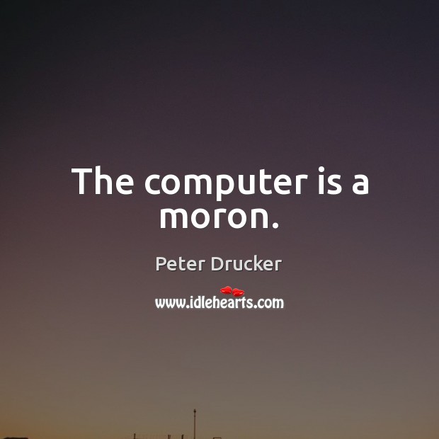The computer is a moron. Peter Drucker Picture Quote