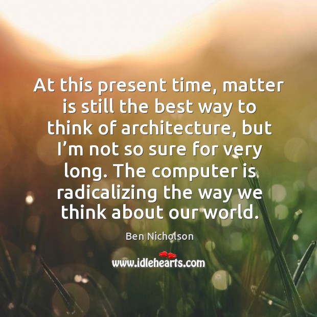 The computer is radicalizing the way we think about our world. Ben Nicholson Picture Quote