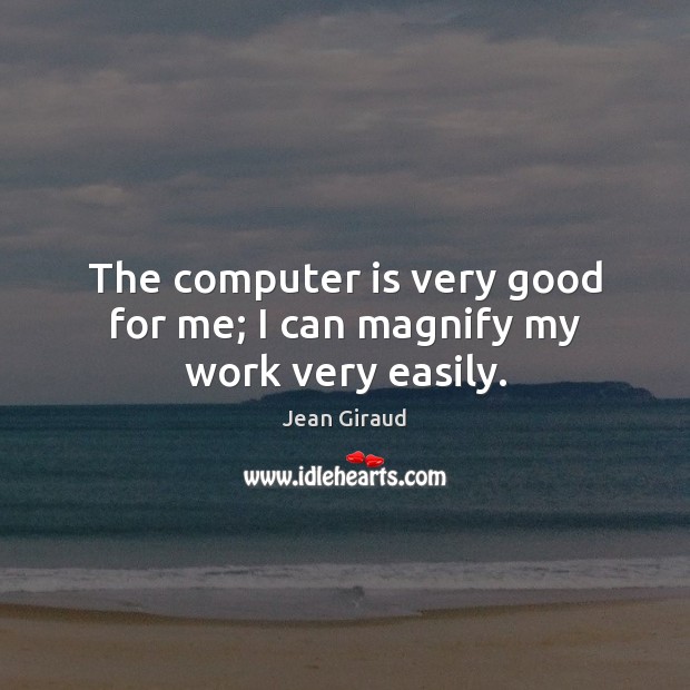 The computer is very good for me; I can magnify my work very easily. Jean Giraud Picture Quote