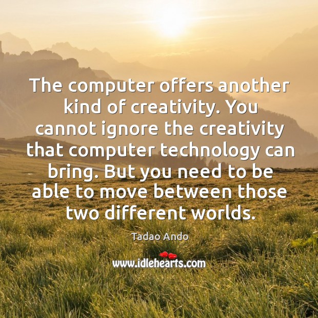 The computer offers another kind of creativity. You cannot ignore the creativity that computer Image