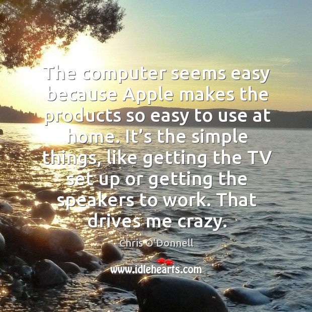 The computer seems easy because apple makes the products so easy to use at home. Chris O’Donnell Picture Quote