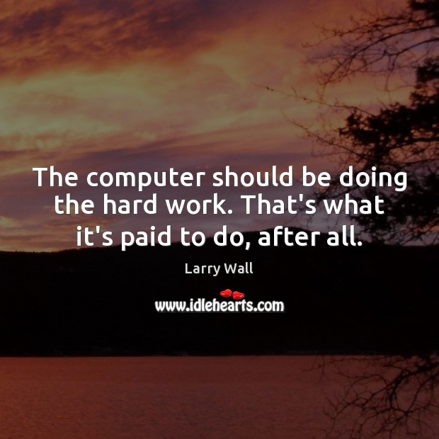 The computer should be doing the hard work. That’s what it’s paid to do, after all. Larry Wall Picture Quote