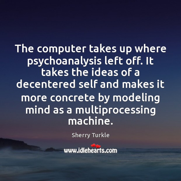 The computer takes up where psychoanalysis left off. It takes the ideas Sherry Turkle Picture Quote