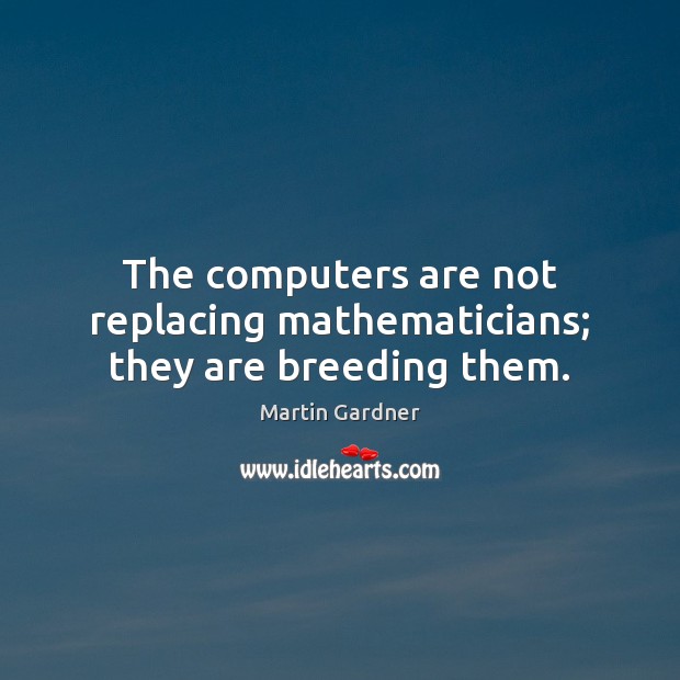 The computers are not replacing mathematicians; they are breeding them. Martin Gardner Picture Quote