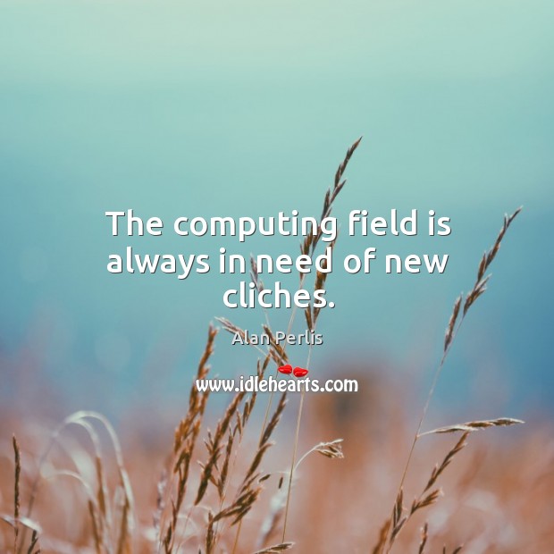 The computing field is always in need of new cliches. Alan Perlis Picture Quote