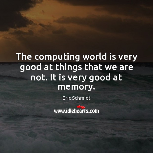 The computing world is very good at things that we are not. It is very good at memory. Eric Schmidt Picture Quote