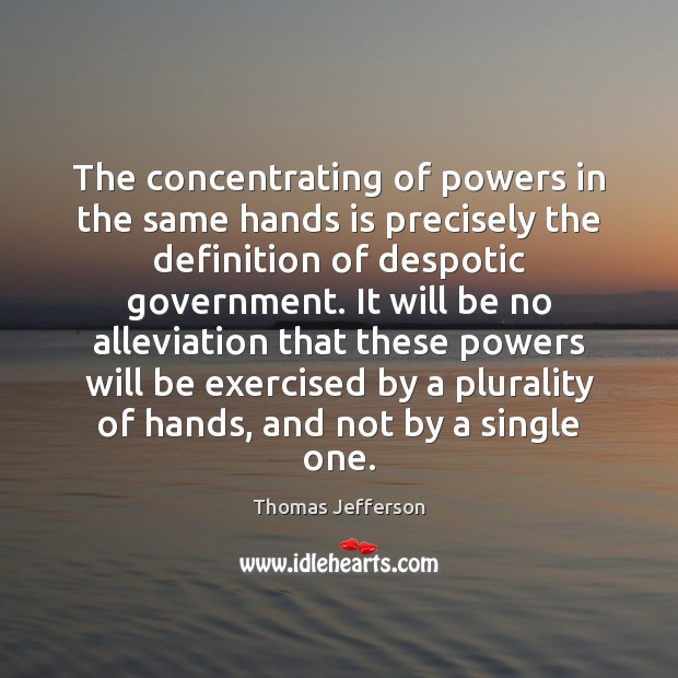 The concentrating of powers in the same hands is precisely the definition Thomas Jefferson Picture Quote