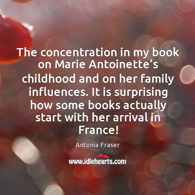 The concentration in my book on marie antoinette’s childhood and on her family influences. Antonia Fraser Picture Quote