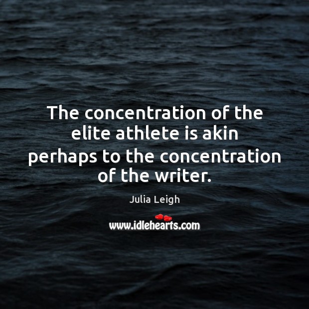 The concentration of the elite athlete is akin perhaps to the concentration of the writer. Julia Leigh Picture Quote