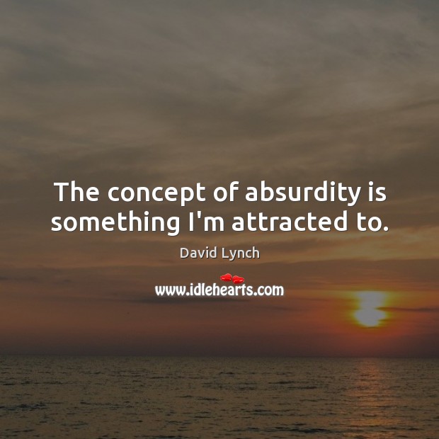 The concept of absurdity is something I’m attracted to. David Lynch Picture Quote