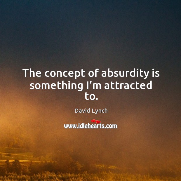 The concept of absurdity is something I’m attracted to. Image