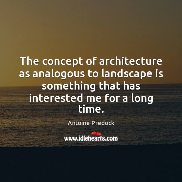 The concept of architecture as analogous to landscape is something that has 