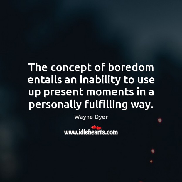 The concept of boredom entails an inability to use up present moments Image
