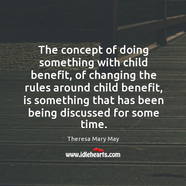 The concept of doing something with child benefit, of changing the rules around child benefit Theresa Mary May Picture Quote