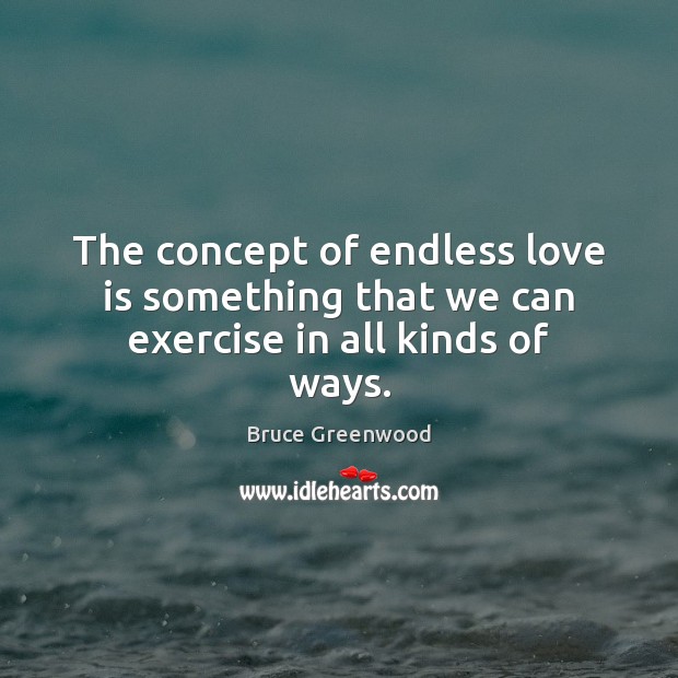 The concept of endless love is something that we can exercise in all kinds of ways. Bruce Greenwood Picture Quote