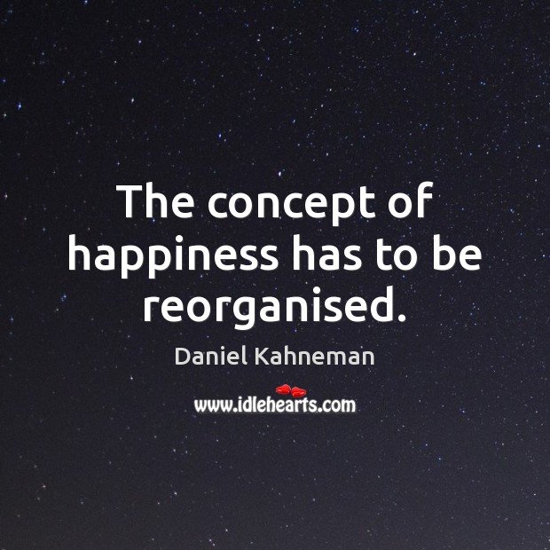 The concept of happiness has to be reorganised. Daniel Kahneman Picture Quote