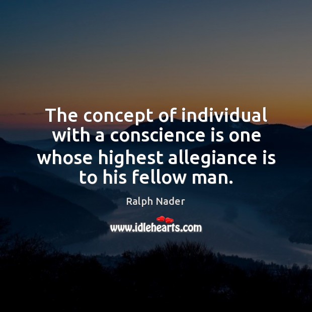 The concept of individual with a conscience is one whose highest allegiance Ralph Nader Picture Quote