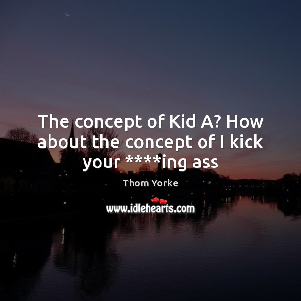 The concept of Kid A? How about the concept of I kick your ****ing ass Image