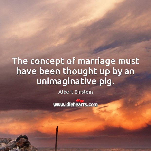 The concept of marriage must have been thought up by an unimaginative pig. Image