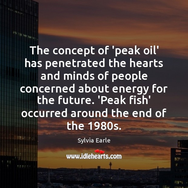 The concept of ‘peak oil’ has penetrated the hearts and minds of Sylvia Earle Picture Quote