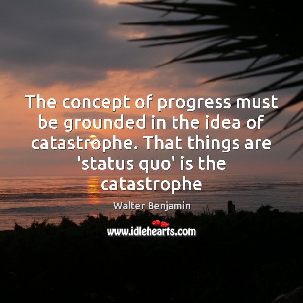 The concept of progress must be grounded in the idea of catastrophe. Walter Benjamin Picture Quote