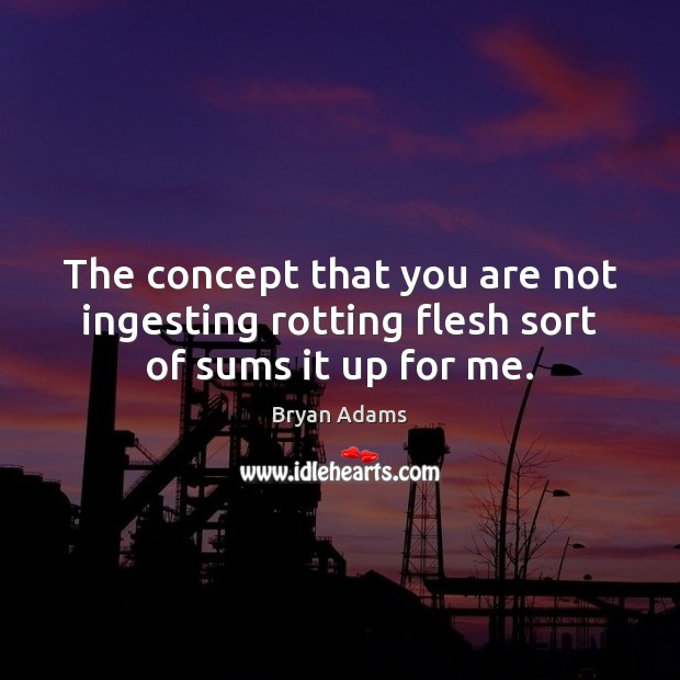 The concept that you are not ingesting rotting flesh sort of sums it up for me. Bryan Adams Picture Quote