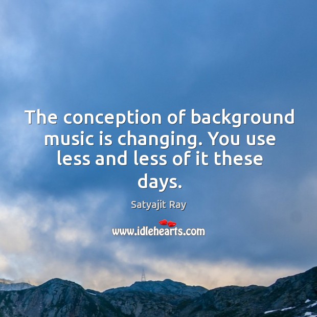 The conception of background music is changing. You use less and less of it these days. Satyajit Ray Picture Quote