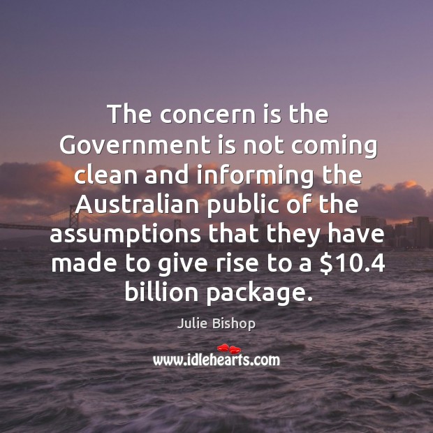 The concern is the government is not coming clean and informing Julie Bishop Picture Quote
