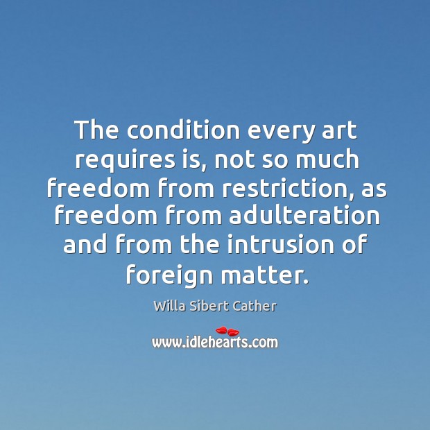 The condition every art requires is, not so much freedom from restriction Willa Sibert Cather Picture Quote
