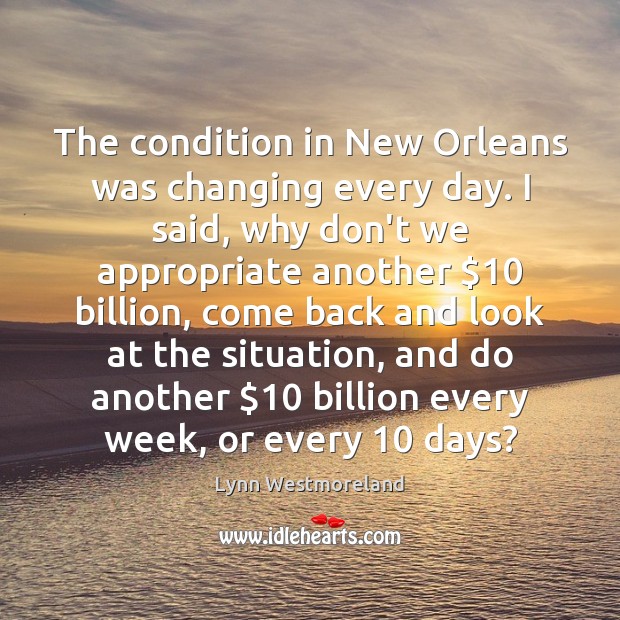 The condition in New Orleans was changing every day. I said, why Lynn Westmoreland Picture Quote