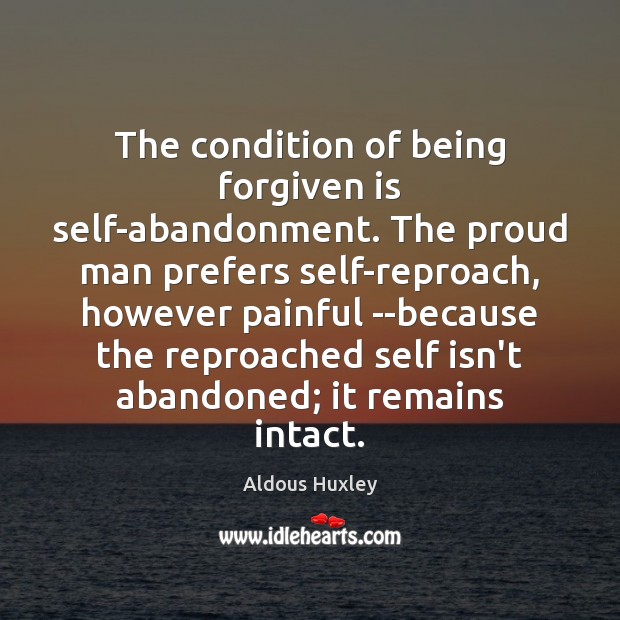 The condition of being forgiven is self-abandonment. The proud man prefers self-reproach, Aldous Huxley Picture Quote