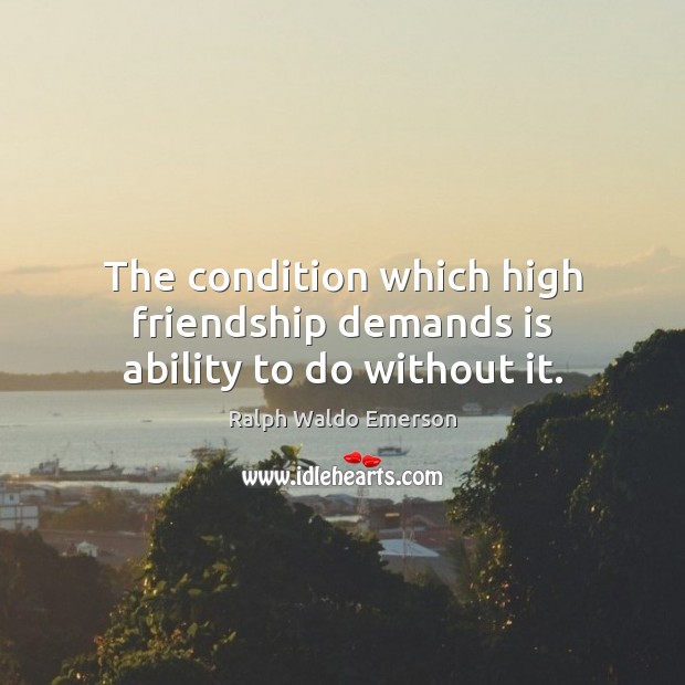 The condition which high friendship demands is ability to do without it. Image