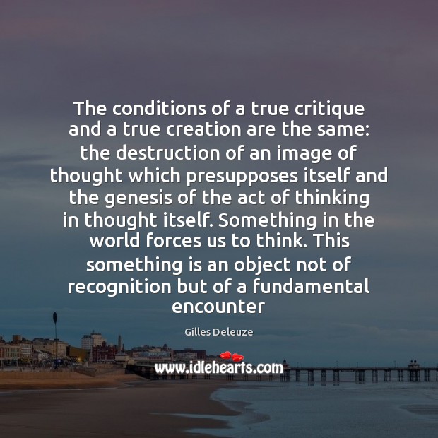 The conditions of a true critique and a true creation are the Gilles Deleuze Picture Quote