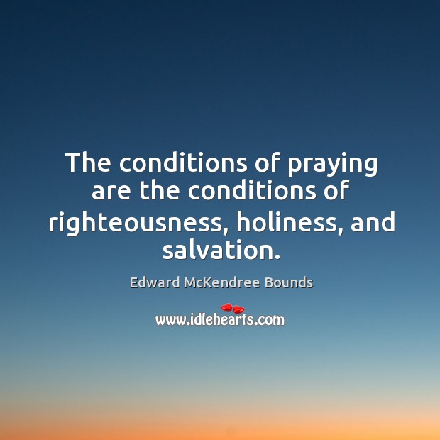 The conditions of praying are the conditions of righteousness, holiness, and salvation. Edward McKendree Bounds Picture Quote