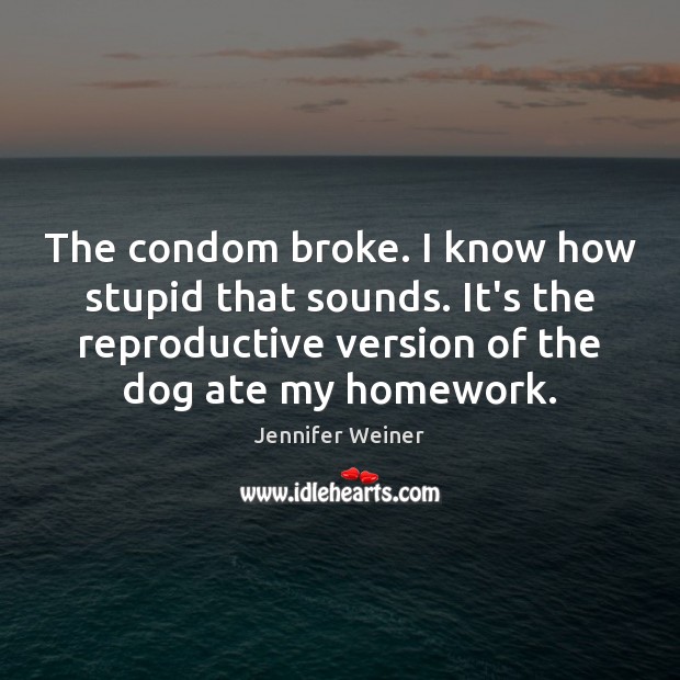 The condom broke. I know how stupid that sounds. It’s the reproductive Image