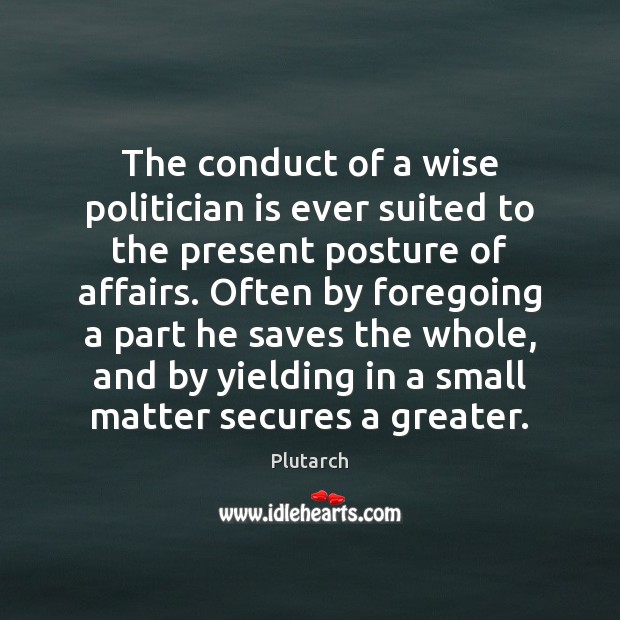 The conduct of a wise politician is ever suited to the present Plutarch Picture Quote