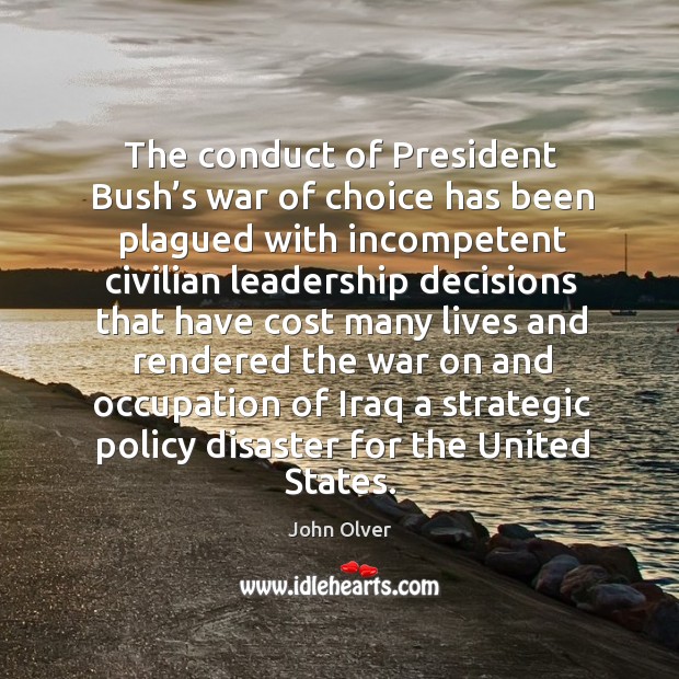 The conduct of president bush’s war of choice has been plagued with incompetent civilian leadership John Olver Picture Quote