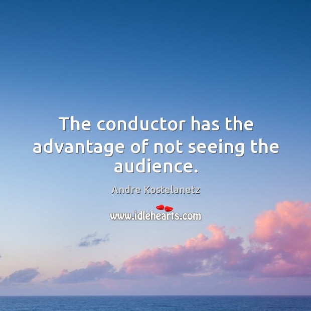 The conductor has the advantage of not seeing the audience. Andre Kostelanetz Picture Quote