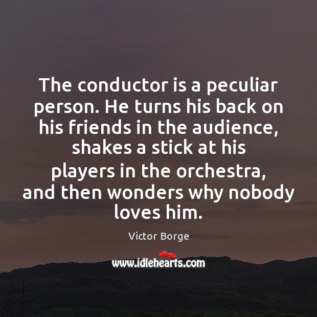The conductor is a peculiar person. He turns his back on his Victor Borge Picture Quote