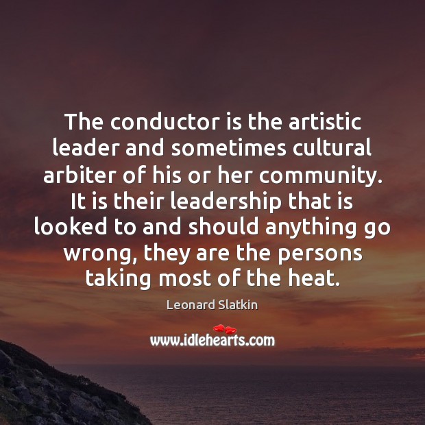 The conductor is the artistic leader and sometimes cultural arbiter of his 