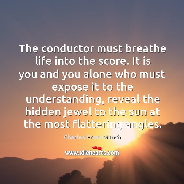 The conductor must breathe life into the score. It is you and you alone who must expose it to the understanding Charles Ernst Munch Picture Quote