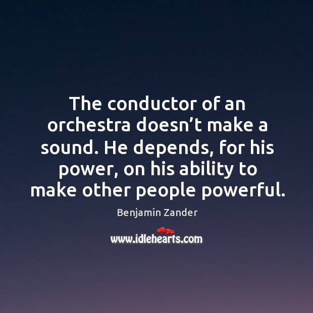 The conductor of an orchestra doesn’t make a sound. He depends, Benjamin Zander Picture Quote