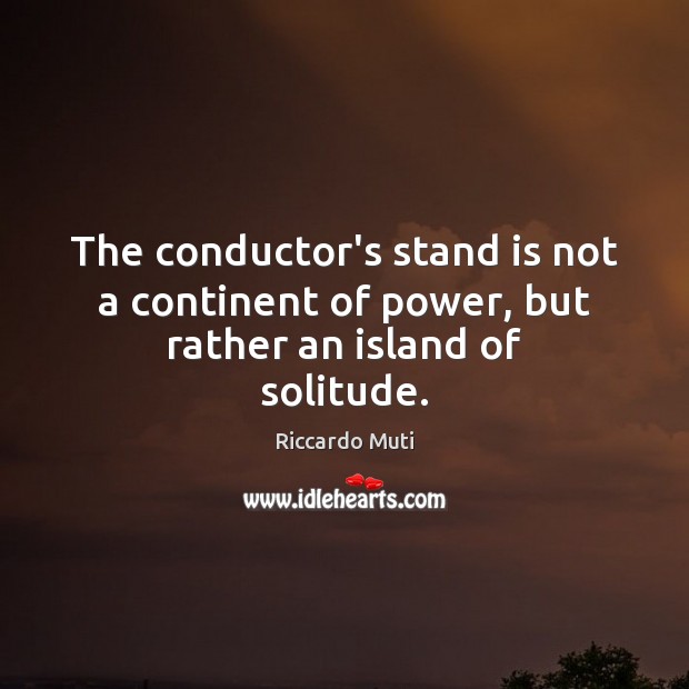 The conductor’s stand is not a continent of power, but rather an island of solitude. Riccardo Muti Picture Quote