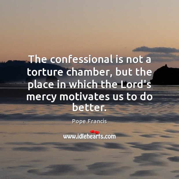 The confessional is not a torture chamber, but the place in which Pope Francis Picture Quote